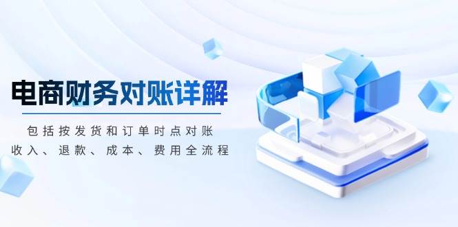 （13586期）电商财务对账详解，包括按发货和订单时点对账，收入、退款、成本、费用-富爸爸项目圈
