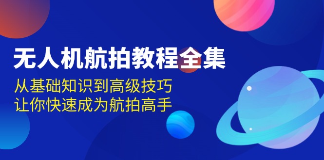 （13596期）无人机-航拍教程全集，从基础知识到高级技巧，让你快速成为航拍高手-富爸爸项目圈
