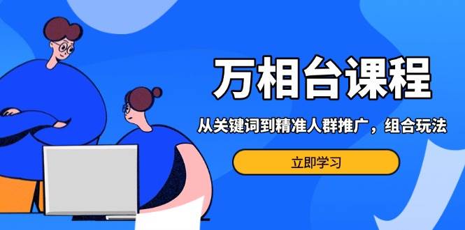 （13595期）万相台课程：从关键词到精准人群推广，组合玩法高效应对多场景电商营销…-富爸爸项目圈
