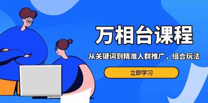 万相台课程：从关键词到精准人群推广，组合玩法高效应对多场景电商营销-富爸爸项目圈