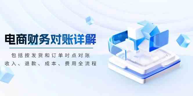 电商财务对账详解，包括按发货和订单时点对账，收入、退款、成本、费用-富爸爸项目圈