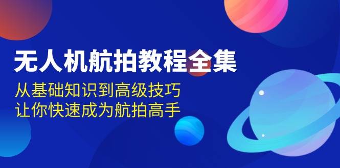 无人机航拍教程全集，从基础知识到高级技巧，让你快速成为航拍高手-富爸爸项目圈