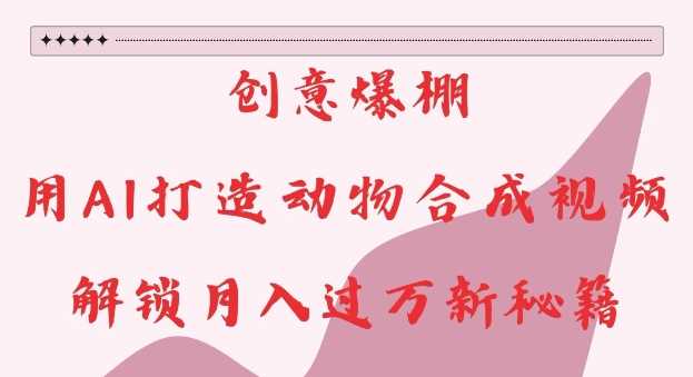 创意爆棚，用AI打造动物合成视频，解锁月入过W新秘籍【揭秘】-富爸爸项目圈