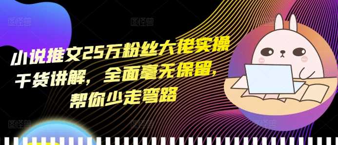 小说推文25万粉丝大佬实操干货讲解，全面毫无保留，帮你少走弯路-富爸爸项目圈
