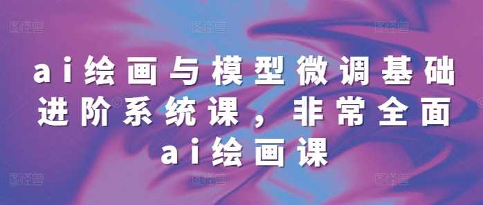 ai绘画与模型微调基础进阶系统课，非常全面ai绘画课(68节)-富爸爸项目圈