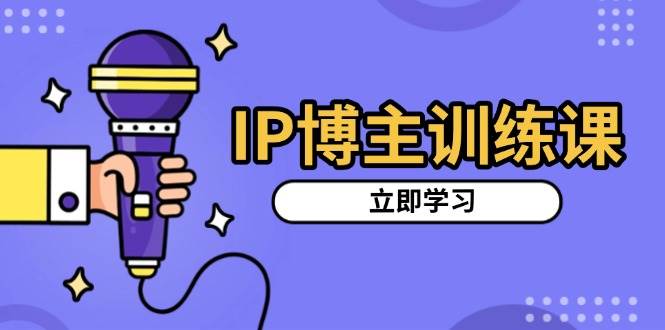 IP博主训练课，定位账号，推荐热门赛道，搭建涨粉架构，拍出更吸粉视频-富爸爸项目圈