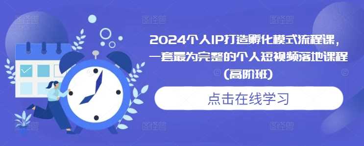 2024个人IP打造孵化模式流程课，一套最为完整的个人短视频落地课程(高阶班)-富爸爸项目圈
