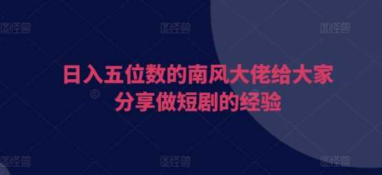 日入五位数的南风大佬给大家分享做短剧的经验-富爸爸项目圈