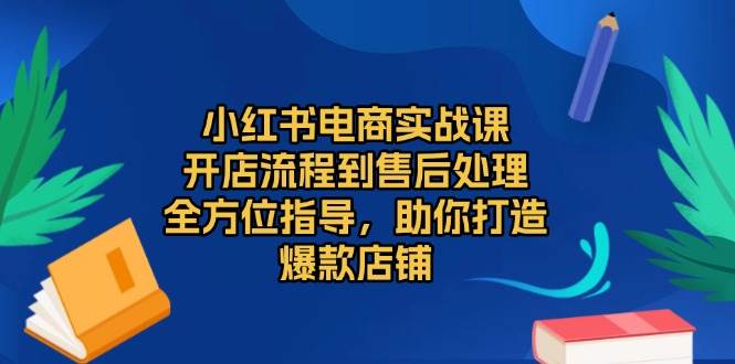 （13616期）小红书电商实战课，开店流程到售后处理，全方位指导，助你打造爆款店铺-富爸爸项目圈