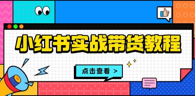 小红书实战带货教程：从开店到选品、笔记制作、发货、售后等全方位指导-富爸爸项目圈