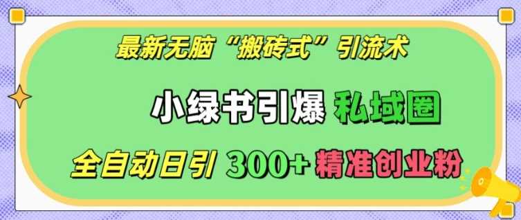最新无脑“搬砖式”引流术，小绿书引爆私域圈，全自动日引300+精准创业粉【揭秘】-富爸爸项目圈