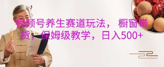 视频号养生赛道玩法， 橱窗带货，保姆级教学，日入5张-富爸爸项目圈