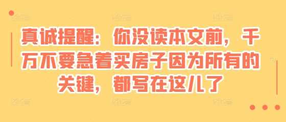 某付费文章：真诚提醒：你没读本文前，千万不要急着买房子因为所有的关键，都写在这儿了-富爸爸项目圈