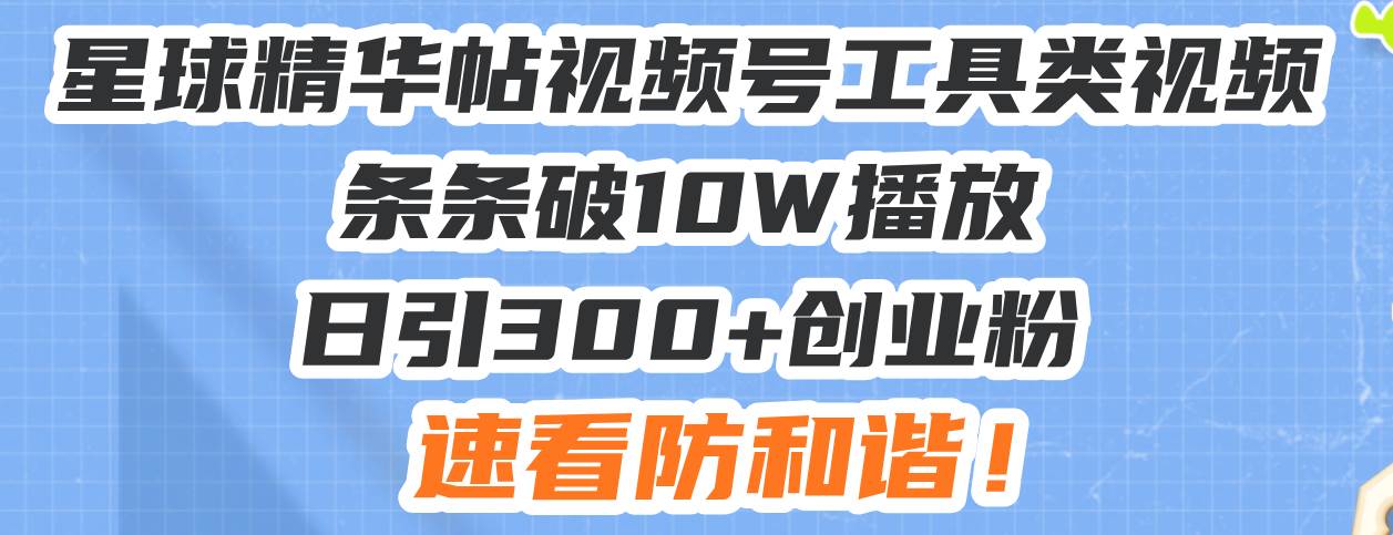（13643期）星球精华帖视频号工具类视频条条破10W播放日引300+创业粉，速看防和谐！-富爸爸项目圈