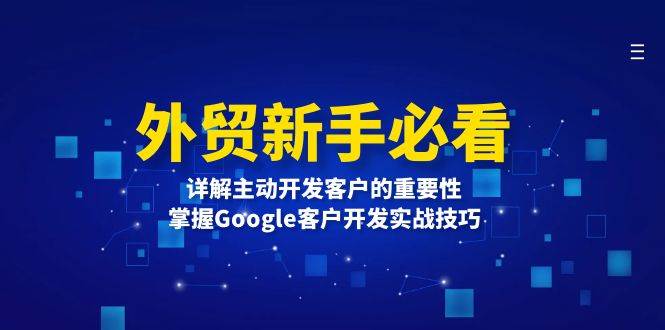 （13645期）外贸新手必看，详解主动开发客户的重要性，掌握Google客户开发实战技巧-富爸爸项目圈
