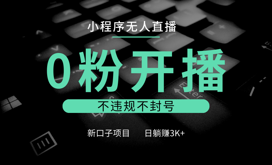 小程序无人直播，0粉开播，不违规不封号，新口子项目，小白日躺赚3K+-富爸爸项目圈