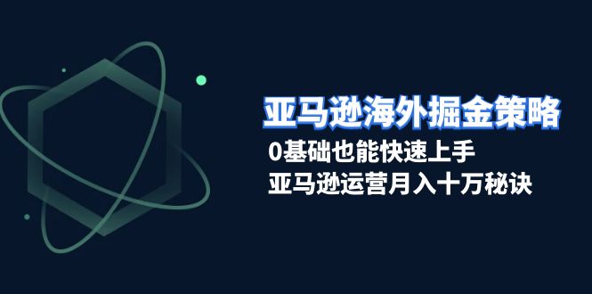 （13644期）亚马逊海外掘金策略，0基础也能快速上手，亚马逊运营月入十万秘诀-富爸爸项目圈