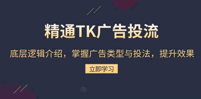 精通TK广告投流：底层逻辑介绍，掌握广告类型与投法，提升效果-富爸爸项目圈