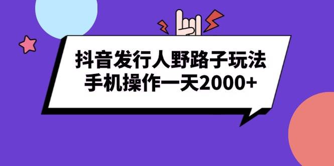（13657期）抖音发行人野路子玩法，手机操作一天2000+-富爸爸项目圈