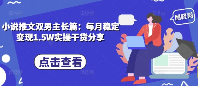 小说推文双男主长篇：每月稳定变现1.5W实操干货分享-富爸爸项目圈