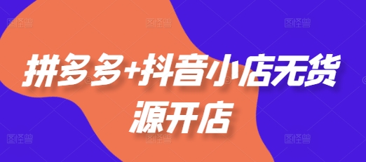拼多多+抖音小店无货源开店，包括：选品、运营、基础、付费推广、爆款案例等(更新12月)-富爸爸项目圈