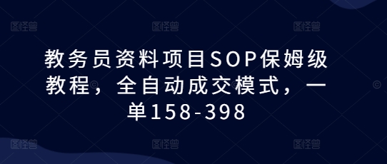 教务员资料项目SOP保姆级教程，全自动成交模式，一单158-398-富爸爸项目圈