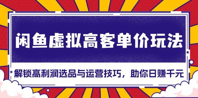 （13661期）闲鱼虚拟高客单价玩法：解锁高利润选品与运营技巧，助你日赚千元！-富爸爸项目圈