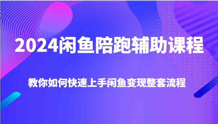 2024闲鱼陪跑辅助课程，教你如何快速上手闲鱼变现整套流程-富爸爸项目圈