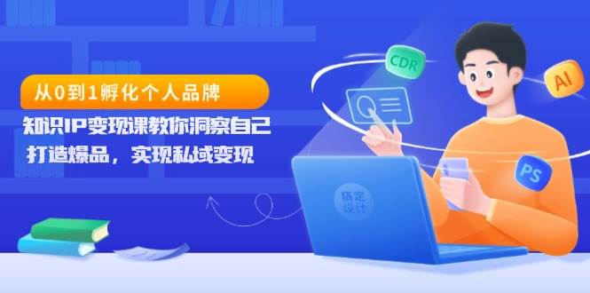 从0到1孵化个人品牌，知识IP变现课教你洞察自己，打造爆品，实现私域变现-富爸爸项目圈