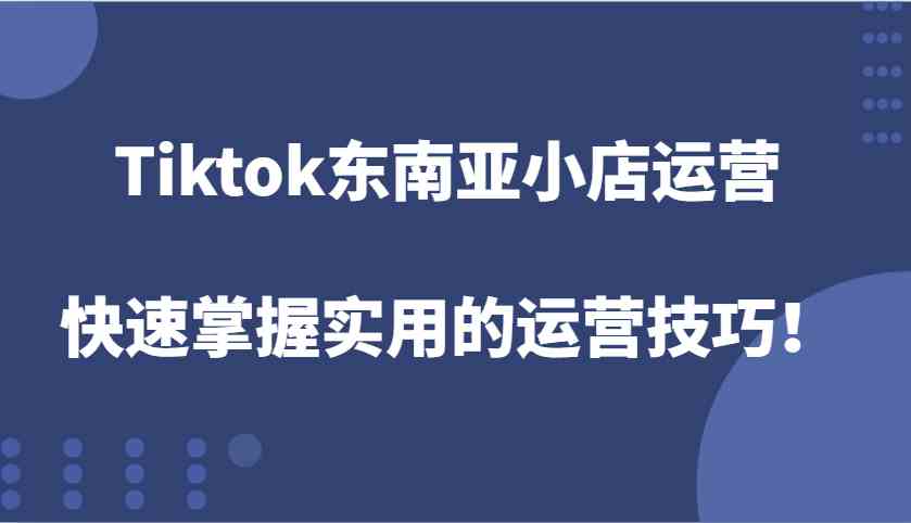 Tiktok东南亚小店运营，快速掌握实用的运营技巧！-富爸爸项目圈
