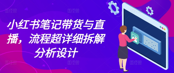 小红书笔记带货与直播，流程超详细拆解分析设计-富爸爸项目圈