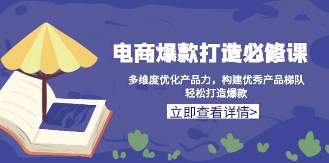 （13689期）电商爆款打造必修课：多维度优化产品力，构建优秀产品梯队，轻松打造爆款-富爸爸项目圈