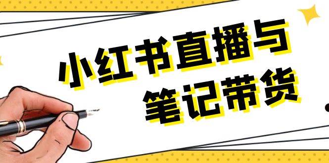 （13688期）小红书直播与笔记带货：选品、上架、笔记写作、视频剪辑及直播话术等-富爸爸项目圈