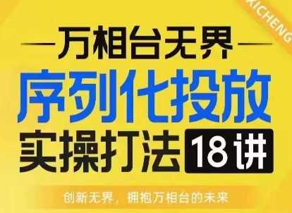 【万相台无界】序列化投放实操18讲线上实战班，淘系电商人的必修课-富爸爸项目圈
