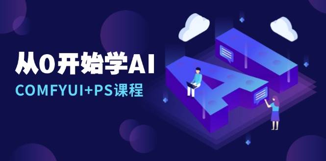 （13703期）从0开始学AI，COMFYUI+PS课程，安装详解/报错解决/图文创作/线稿控制/等等-富爸爸项目圈