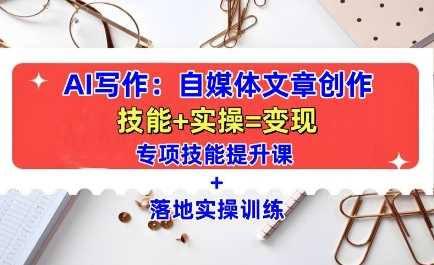 AI写作：自媒体文章创作全方位教学课，技能提升+实操训练-富爸爸项目圈
