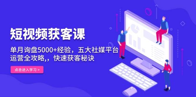 （13715期）短视频获客课，单月询盘5000+经验，五大社媒平台运营全攻略,，快速获客…-富爸爸项目圈
