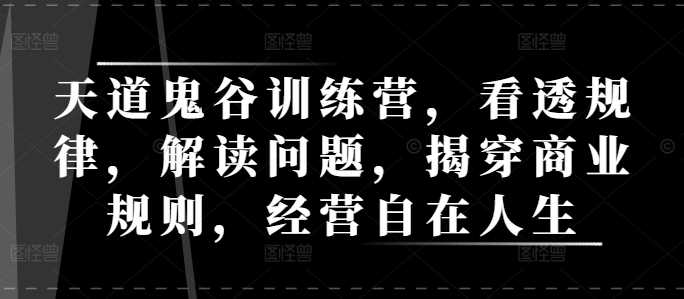 天道鬼谷训练营，看透规律，解读问题，揭穿商业规则，经营自在人生-富爸爸项目圈