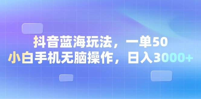 （13729期）抖音蓝海玩法，一单50，小白手机无脑操作，日入3000+-富爸爸项目圈