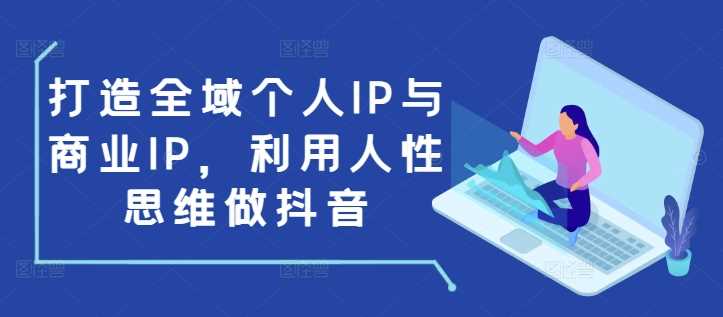 打造全域个人IP与商业IP，利用人性思维做抖音-富爸爸项目圈