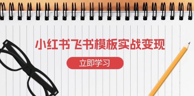 （13736期）小红书飞书 模板实战变现：小红书快速起号，搭建一个赚钱的飞书模板-富爸爸项目圈