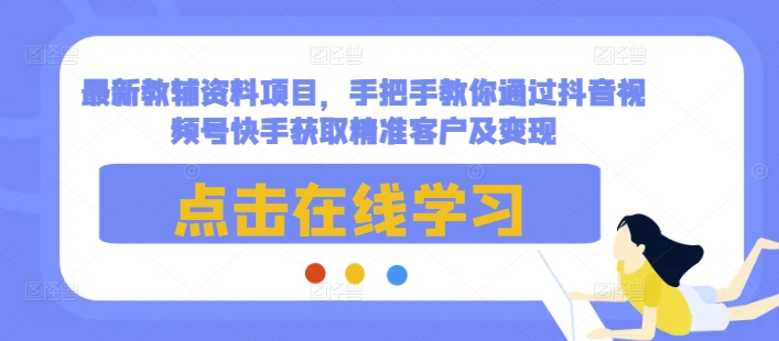 最新教辅资料项目，手把手教你通过抖音视频号快手获取精准客户及变现-富爸爸项目圈