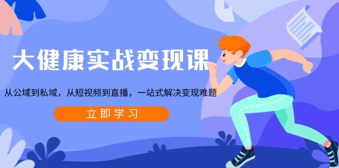 大健康实战变现课：从公域到私域，从短视频到直播，一站式解决变现难题-富爸爸项目圈