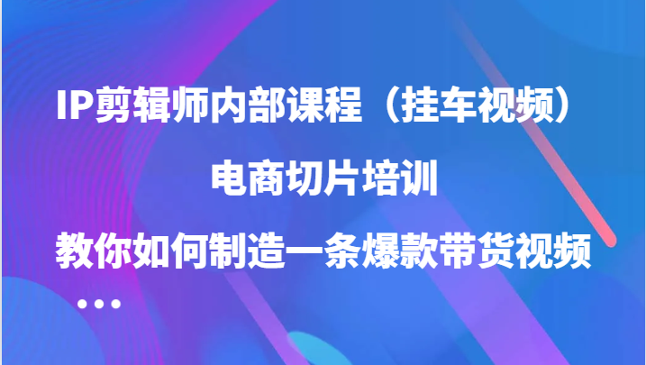 IP剪辑师内部课程（挂车视频），电商切片培训，教你如何制造一条爆款带货视频（更新）-富爸爸项目圈