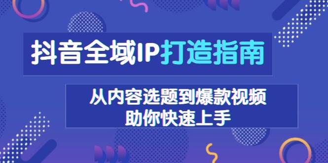 抖音全域IP打造指南，从内容选题到爆款视频，助你快速上手-富爸爸项目圈