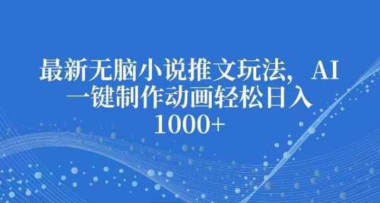 最新无脑小说推文玩法，AI一键制作动画轻松日入多张【揭秘】-富爸爸项目圈