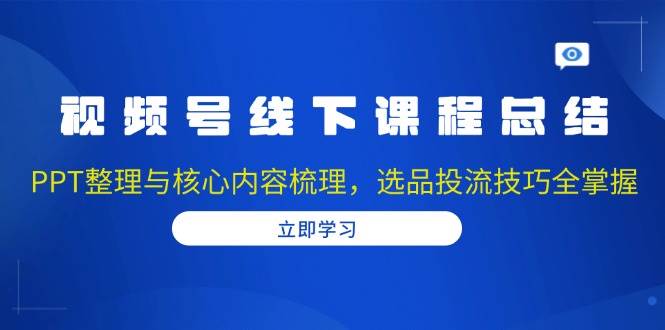 （13743期）视频号线下课程总结：PPT整理与核心内容梳理，选品投流技巧全掌握-富爸爸项目圈