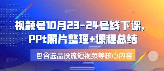 视频号10月23-24号线下课，PPt照片整理+课程总结，包含选品投流短视频等核心内容-富爸爸项目圈