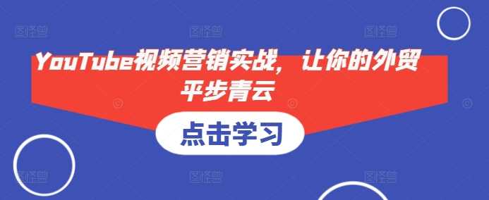 YouTube视频营销实战，让你的外贸平步青云-富爸爸项目圈