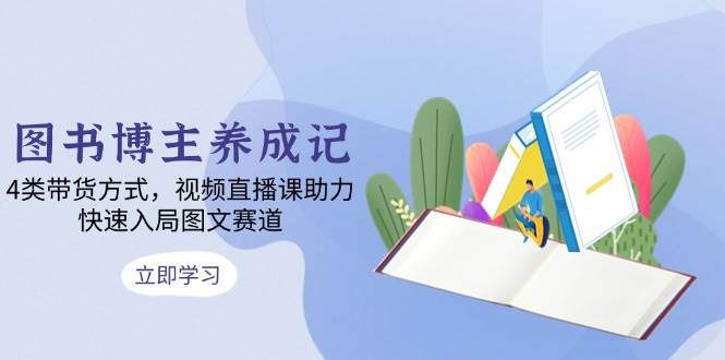 （13755期）图书博主养成记：4类带货方式，视频直播课助力，快速入局图文赛道-富爸爸项目圈